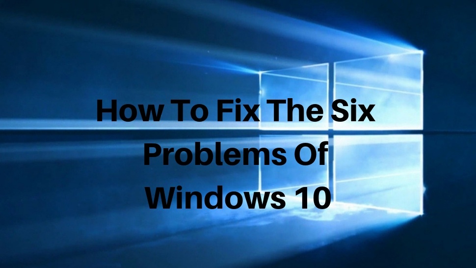 How To Fix The Six Problems Of Windows 10