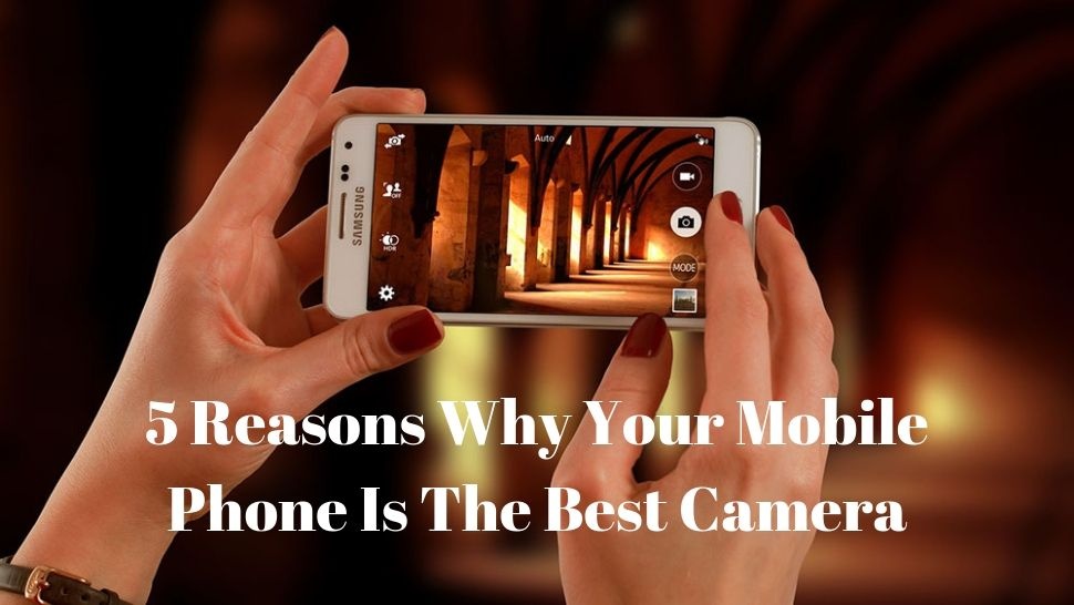 5 Reasons Why Your Mobile Phone Is The Best Camera
