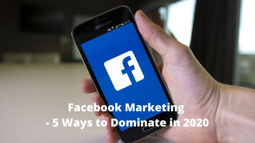 Facebook Marketing - 5 Ways to Dominate in 2020