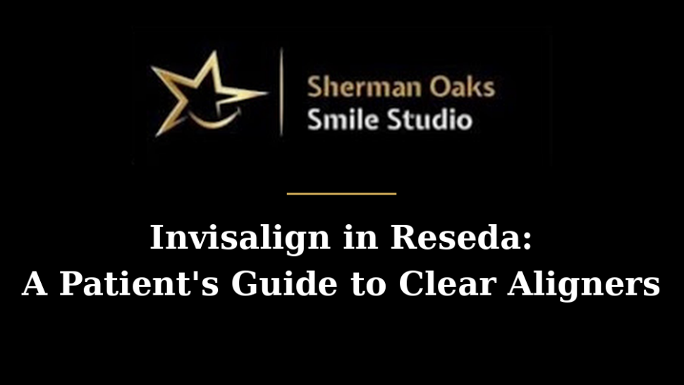 Invisalign in Reseda: A Patient’s Guide to Clear Aligners
