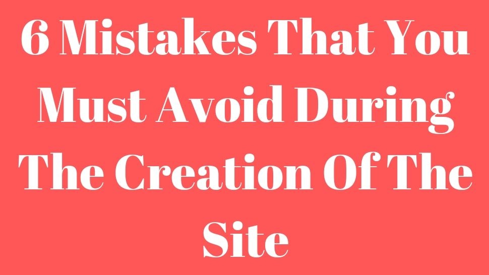6 Mistakes That You Must Avoid During The Creation Of The Site