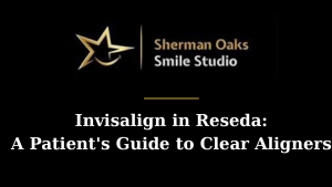 Invisalign in Reseda: A Patient’s Guide to Clear Aligners