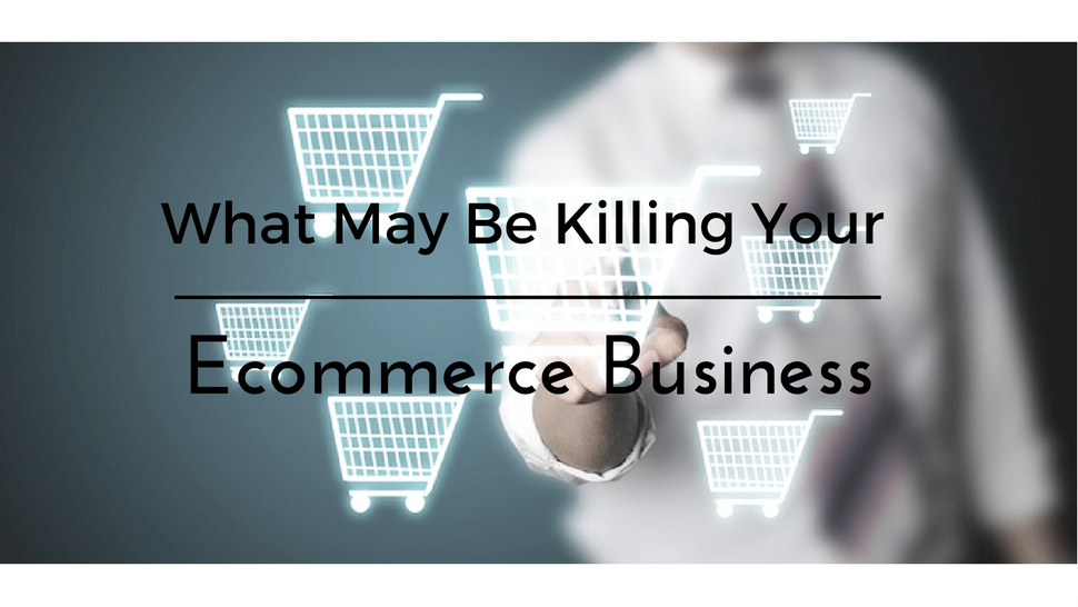 What May Be Killing Your Ecommerce Business